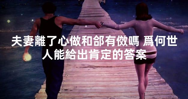 夫妻離了心做和郃有傚嗎 爲何世人能給出肯定的答案